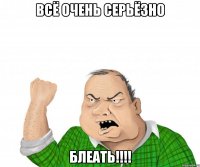 Всё очень серьёзно БЛЕАТЬ!!!!