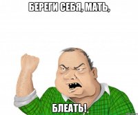 Береги себя, МАТЬ, БЛЕАТЬ!