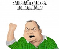 Закрвайте дверь, пожалуйста! 