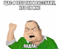 щас я тебе так и расскажу, кто он мне , падла!