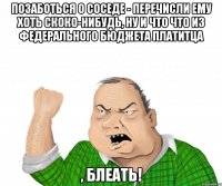 позаботься о соседе - перечисли ему хоть скоко-нибудь, ну и что что из федерального бюджета платитца , блеать!