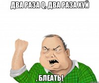 два раза Q, два раза хуй , блеать!