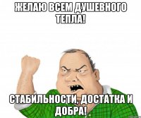 Желаю всем душевного тепла! Стабильности, достатка и добра!