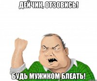 Дейчик, отзовись! Будь мужиком БЛЕАТЬ!