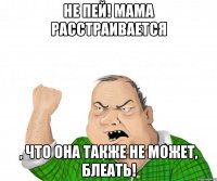 не пей! мама расстраивается , что она также не может, блеать!