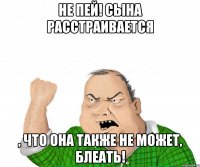 не пей! сына расстраивается , что она также не может, блеать!