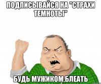 Подписывайся на "Страхи Темноты" Будь мужиком,блеать