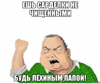 ешь сарделки не чищенными будь Лёхиным папой!