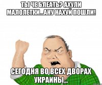 ты че блеать? ахули малолетки...ану нахуй пошли! сегодня во всех дворах Украины...