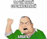 ты чей такой стремительный , блеать?