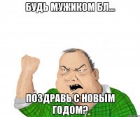 Будь мужиком бл... Поздравь с новым годом?