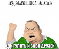 БУДЬ МУЖИКОМ БЛЕАТЬ ИДИ ГУЛЯТЬ И ЗОВИ ДРУЗЕЙ