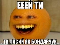 ееей ти ти лисий як бондарчук