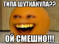 Типа шутканула?? Ой смешно!!!