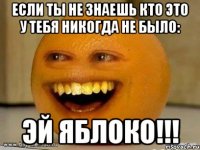 если ты не знаешь кто это у тебя никогда не было: Эй яблоко!!!