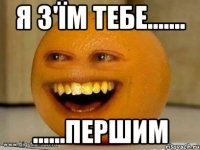 Я з'їм тебе.…… ……першим