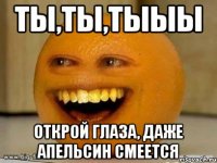 Ты,ты,тыыы открой глаза, даже апельсин смеется