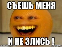 съешь меня и не злись !