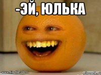 -ЭЙ, ЮЛЬКА 