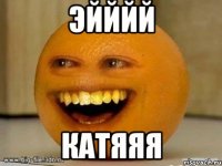 эйййй Катяяя