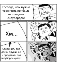 Господа, нам нужно увеличить прибыль от продажи сноубордов! Хм... Соединить две доски пружиной и продавать два сноуборда сразу!