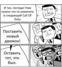 И так, господа! Нам нужно что-то изменить в следующей Call Of Duty Поставить новый движок! Оставить тот, что был.