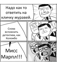 Надо как то ответить на кличку муравей. Снова вспомнить детектива, как Коломбо Мисс Марпл!!!