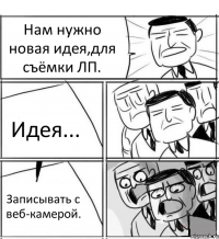 Нам нужно новая идея,для съёмки ЛП. Идея... Записывать с веб-камерой.