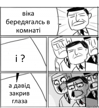 віка бередягалсь в комнаті і ? а давід закрив глаза