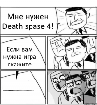 Мне нужен Death spase 4! Если вам нужна игра скажите ФФФФФФФФФАААААААААААААААААААААК!!!!