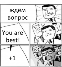 ждём вопрос You are best! +1