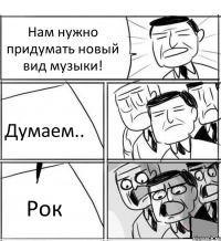 Нам нужно придумать новый вид музыки! Думаем.. Рок