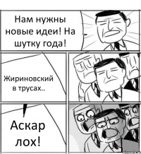 Нам нужны новые идеи! На шутку года! Жириновский в трусах.. Аскар лох!