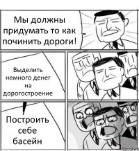 Мы должны придумать то как починить дороги! Выделить немного денег на дорогостроение Построить себе басейн