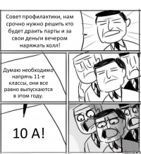 Совет профилактики, нам срочно нужно решить кто будет драить парты и за свои деньги вечером наряжать холл! Думаю необходимо напрячь 11-е классы, они все равно выпускаются в этом году. 10 А!