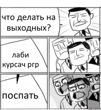 что делать на выходных? лаби курсач ргр поспать