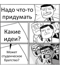 Надо что-то придумать Какие идеи? Может студенческое братство?