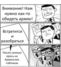 Внимание! Нам нужно как-то обидеть армян! Встретится и разобраться Писать всякую ересь на Армянских пабликах