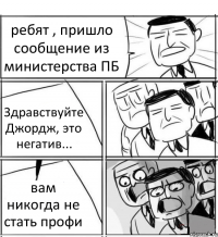 ребят , пришло сообщение из министерства ПБ Здравствуйте Джордж, это негатив... вам никогда не стать профи