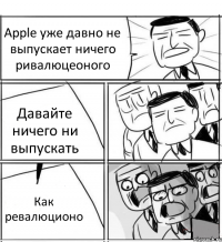 Apple уже давно не выпускает ничего ривалюцеоного Давайте ничего ни выпускать Как ревалюционо