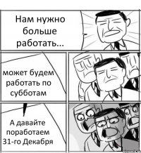 Нам нужно больше работать... может будем работать по субботам А давайте поработаем 31-го Декабря