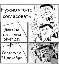 Нужно что-то согласовать Давайте согласуем отчет 239 Согласуем 31 декабря