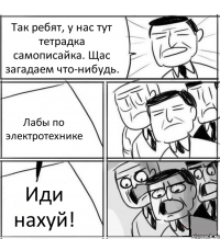 Так ребят, у нас тут тетрадка самописайка. Щас загадаем что-нибудь. Лабы по электротехнике Иди нахуй!