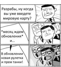 Разрабы, ну когда вы уже введете мировую карту? *месяц ждем обновления* и... В обновлении новая рулетка и прем танки!