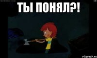 Ты понял?! 