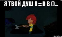 Я твой душ 8::::D в ()... 