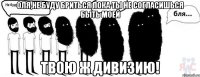 Оля,не буду бриться пока ты не согласишься быть моей Твою ж дивизию!