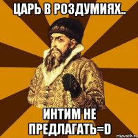 ЦАРЬ В роздумиях.. Интим не предлагать=D