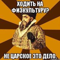 Ходить на физкультуру? Не царское это дело.