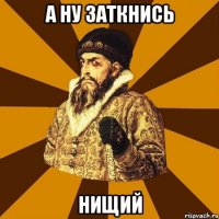 А ну заткнись Нищий